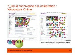 7_De la connivence à la célébration :
Woodstock Online




                                            Flash Mob Digital pour Sony Ericsson / Yahoo




2_Les 8 Tendances de la Publicité Online#                                              33
 