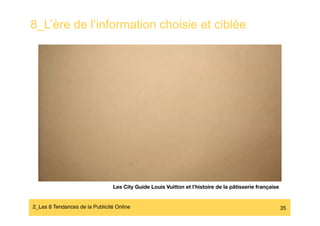 8_L’ère de l’information choisie et ciblée




                                 Les City Guide Louis Vuitton et l’histoire de la pâtisserie française


2_Les 8 Tendances de la Publicité Online#                                                             35
 