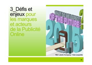 3_Défis et
enjeux pour
les marques
et acteurs
de la Publicité
Online


                  Néo Labels Company / Inès Leopoldo


                                                 36
 