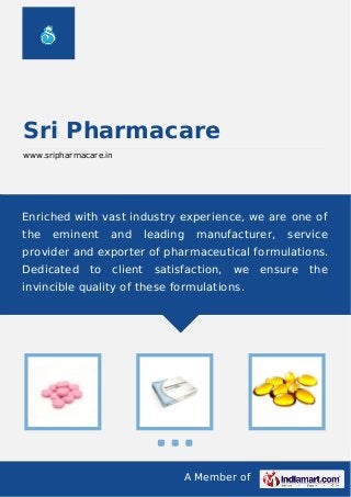 A Member of
Sri Pharmacare
www.sripharmacare.in
Enriched with vast industry experience, we are one of
the eminent and leading manufacturer, service
provider and exporter of pharmaceutical formulations.
Dedicated to client satisfaction, we ensure the
invincible quality of these formulations.
 