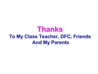 Thanks 
To My Class Teacher, DFC, Friends 
And My Parents 
