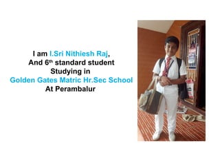 I am I.Sri Nithiesh Raj, 
And 6th standard student 
Studying in 
Golden Gates Matric Hr.Sec School 
At Perambalur 
 