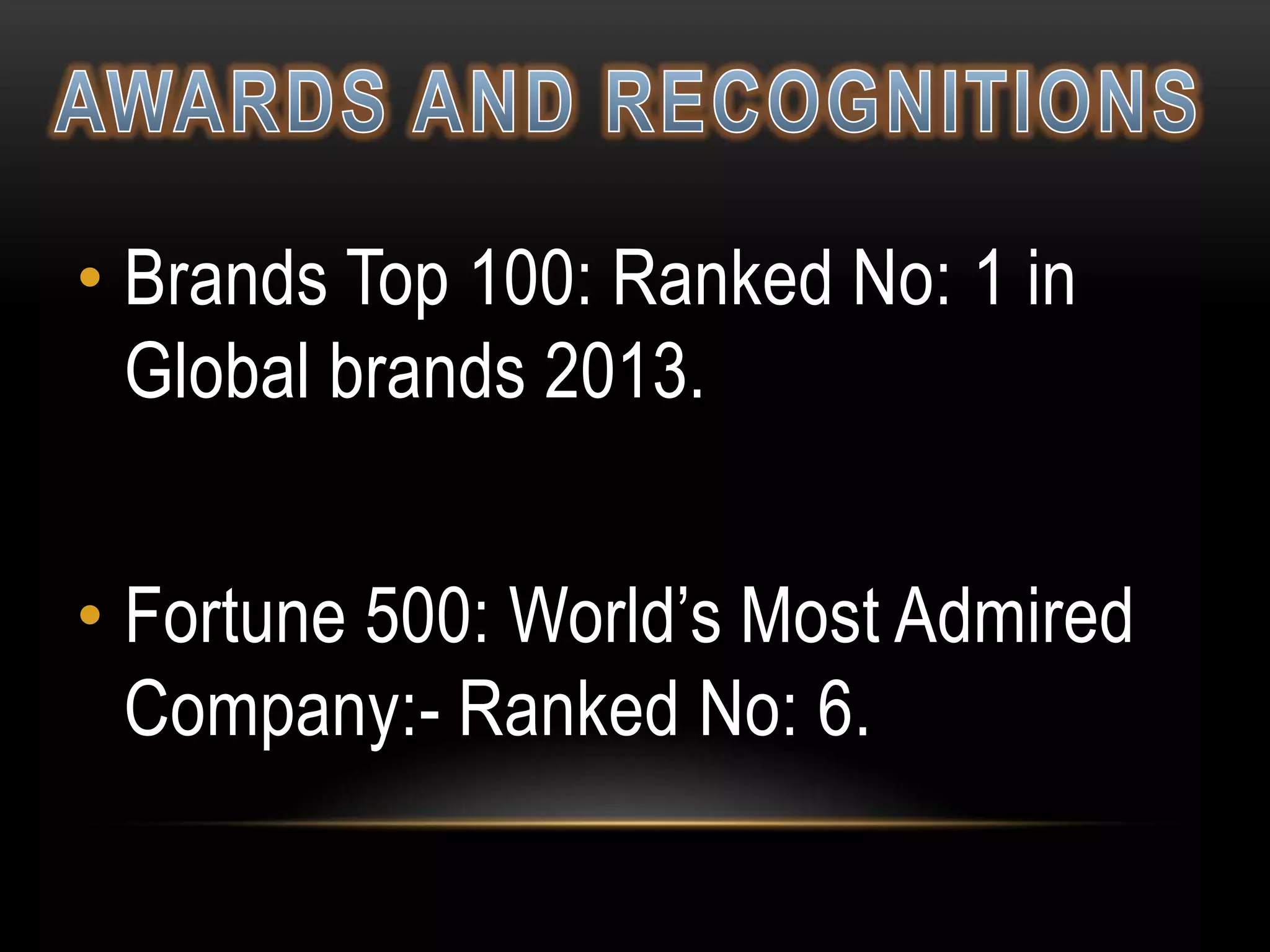• Brands Top 100: Ranked No: 1 in
Global brands 2013.
• Fortune 500: World’s Most Admired
Company:- Ranked No: 6.

 