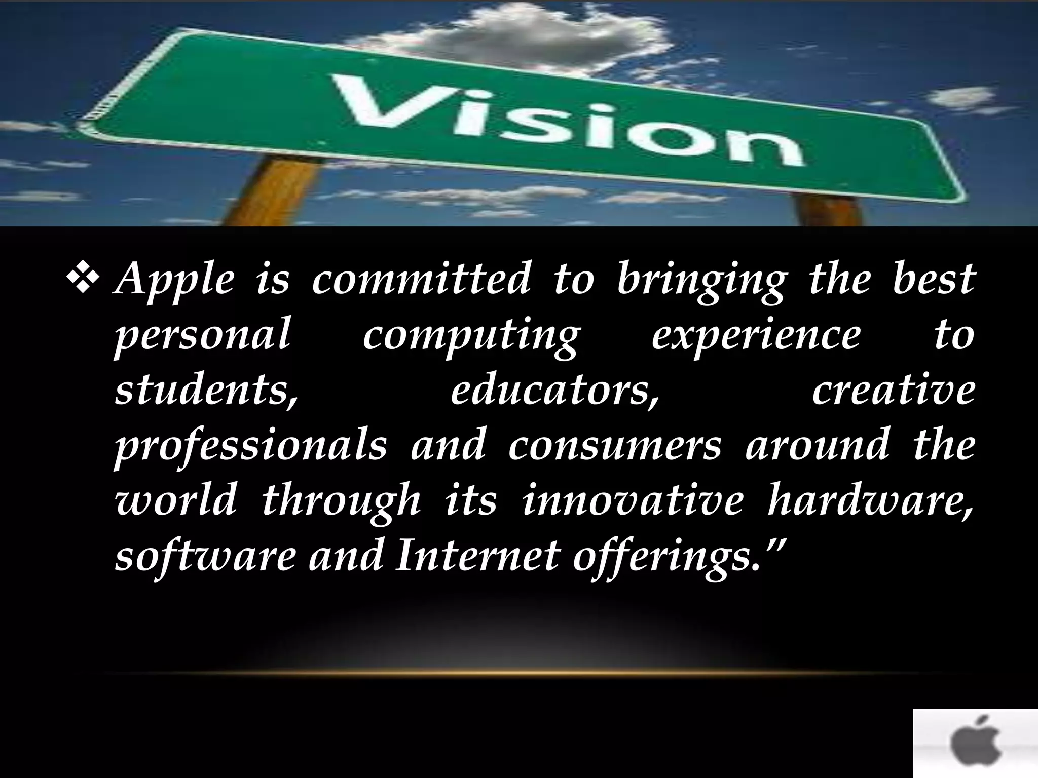 “
 Apple is committed to bringing the best
personal
computing
experience
to
students,
educators,
creative
professionals and consumers around the
world through its innovative hardware,
software and Internet offerings.”

 