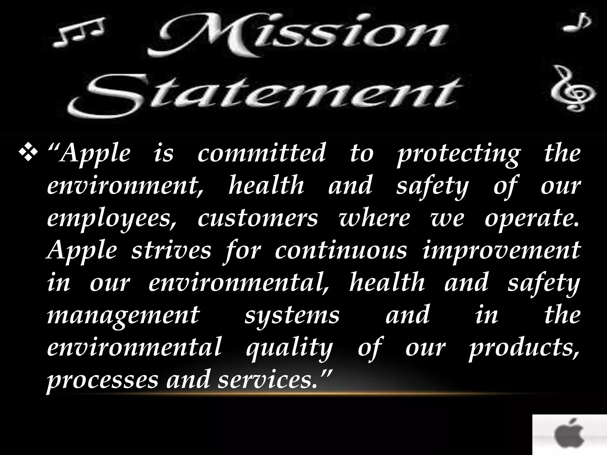  “Apple is committed to protecting the
environment, health and safety of our
employees, customers where we operate.
Apple strives for continuous improvement
in our environmental, health and safety
management
systems
and
in
the
environmental quality of our products,
processes and services.”

 
