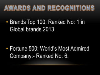 • Brands Top 100: Ranked No: 1 in
Global brands 2013.
• Fortune 500: World’s Most Admired
Company:- Ranked No: 6.

 