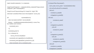 import streamlit.components.v1 as components
imageCarouselComponent = components.declare_component("image-carousel-
component", path="frontend/public")
#imageCarouselComponent(imageUrls=imageUrls, height=200)
selectvalue=st.selectbox("Select movie from dropdown", movies_list)
def recommend(movie):
index=movies[movies['title']==movie].index[0]
distance = sorted(list(enumerate(similarity[index])), reverse=True,
key=lambda vector:vector[1])
recommend_movie
=[]
recommend_poster=[]
for i in distance[1:6]:
movies_id=movies.iloc[i[0]].id
recommend_movie.append(movies.iloc[i[0]].title)
recommend_poster.append(fetch_poster(movies_id))
return recommend_movie, recommend_poster
if st.button("Show Recommend"):
movie_name, movie_poster = recommend(selectvalue)
col1,col2,col3,col4,col5=st.columns(5)
with col1:
st.text(movie_name[0])
st.image(movie_poster[0])
with col2:
st.text(movie_name[1
])
st.image(movie_poster[1])
with col3:
st.text(movie_name[2
])
st.image(movie_poster[2])
with col4:
st.text(movie_name[3])
st.image(movie_poster[3])
with col5:
st.text(movie_name[4])
st.image(movie_poster[4])
 
