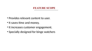 • Provides relevant content to user.
• It saves time and money.
• It increases customer engagement.
• Specially designed for binge watchers
FEATURE SCOPE
 