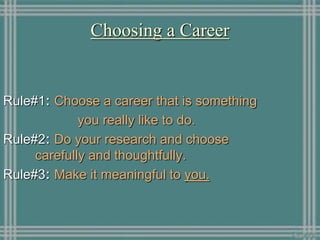 Choosing a Career
Rule#1: Choose a career that is something
you really like to do.
Rule#2: Do your research and choose
carefully and thoughtfully.
Rule#3: Make it meaningful to you.
 