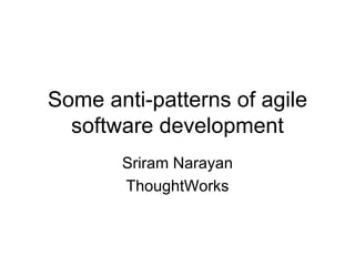 Some anti-patterns of agile software development Sriram Narayan ThoughtWorks 