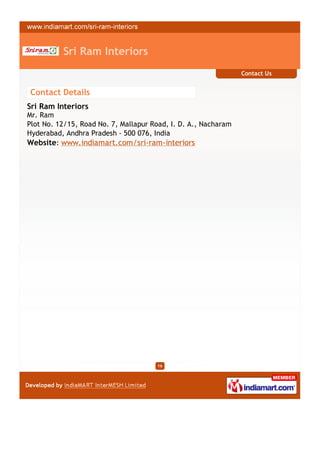 Sri Ram Interiors
                                                                Contact Us


Contact Details
Sri Ram Interiors
Mr. Ram
Plot No. 12/15, Road No. 7, Mallapur Road, I. D. A., Nacharam
Hyderabad, Andhra Pradesh - 500 076, India
Website: www.indiamart.com/sri-ram-interiors




                                      16
 