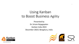 Using Kanban
to Boost Business Agility
Presented by
Dr. Sriram Rajagopalan
Kanban India 2023
December 2023| Bengaluru, India
1
www.kanbanindia.org
 