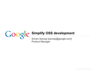 Simplify OSS development
Sriram Saroop [saroop@google.com]
Product Manager




                                    Google Confidential and Proprietary
 
