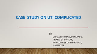 CASE STUDY ON UTI COMPLICATED
BY,
SRIRAMTHIRUNAVUKKARASU,
PHARM D IIIrd YEAR,
PGP COLLEGE OF PHARMACY,
NAMAKKAL.
 
