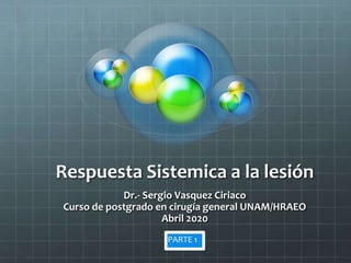 Respuesta Sistemica a la lesión
Dr.- Sergio Vasquez Ciriaco
Curso de postgrado en cirugía general UNAM/HRAEO
Abril 2020
PARTE 1
 