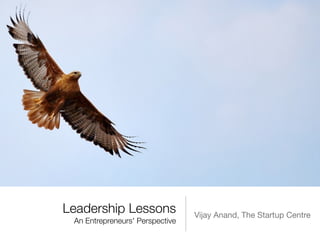 Leadership Lessons
              Vijay Anand, The Startup Centre
 An Entrepreneurs' Perspective
 
