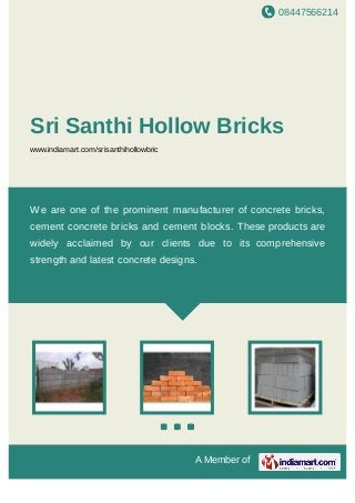 08447566214
A Member of
Sri Santhi Hollow Bricks
www.indiamart.com/srisanthihollowbric
We are one of the prominent manufacturer of concrete bricks,
cement concrete bricks and cement blocks. These products are
widely acclaimed by our clients due to its comprehensive
strength and latest concrete designs.
 