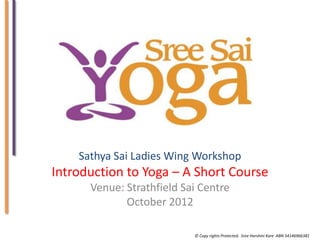 Sathya Sai Ladies Wing Workshop

Introduction to Yoga – A Short Course
Venue: Strathfield Sai Centre
October 2012
© Copy rights Protected. Sree Harshini Kare ABN 54146966381

 