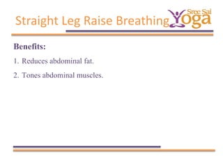Straight Leg Raise Breathing
Benefits:
1. Reduces abdominal fat.
2. Tones abdominal muscles.

 