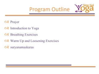 Program Outline






Prayer
Introduction to Yoga
Breathing Exercises
Warm Up and Loosening Exercises
suryanamaskaras

 