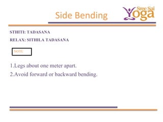 Side Bending
STHITI: TADASANA
RELAX: SITHILA TADASANA
NOTE

1.Legs about one meter apart.
2.Avoid forward or backward bending.

 