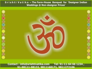 S r i s h t i  V a t i k a  – The Farm-House  Banquet  for  ‘Designer Indian Weddings @ Non-designer Prices’ Contact : info@srishtivatika.com  Tel: 91-11-64 66 1234 , 91-98111-98132, 9811168171, 9811272106 