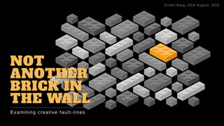 NOT
ANOTHER
BRICK IN
THE WALL
Examining creative fault-lines
Srishti Bajaj, 23rd August, 2019
 