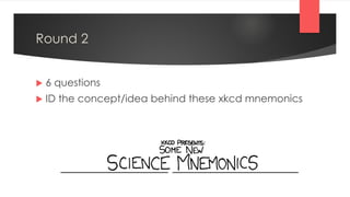 Round 2
 6 questions
 ID the concept/idea behind these xkcd mnemonics
 