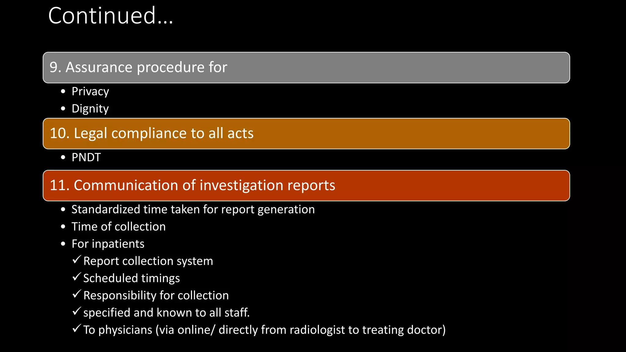 Continued…
9. Assurance procedure for
• Privacy
• Dignity
10. Legal compliance to all acts
• PNDT
11. Communication of investigation reports
• Standardized time taken for report generation
• Time of collection
• For inpatients
Report collection system
Scheduled timings
Responsibility for collection
specified and known to all staff.
To physicians (via online/ directly from radiologist to treating doctor)
 