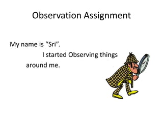 Observation Assignment

My name is “Sri”.
          I started Observing things
    around me.
 
