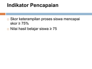 Indikator Pencapaian
 Skor keterampilan proses siswa mencapai
skor ≥ 75%
 Nilai hasil belajar siswa ≥ 75
 