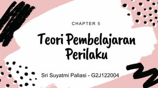 CHAPTER 5
TeoriPembelajaran
Perilaku
Sri Suyatmi Paliasi - G2J122004
 