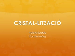 CRISTAL-LITZACIÓ Naiara Salado Camila Nuñez 