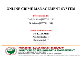 Presentation By
Donkala Sritha [197Y1A1252]
N.Avinash [197Y1A1204]
Under the Guidance of
MS.K.JAYASRI
Assistant Professor
Department of IT
ONLINE CRIME MANAGEMENT SYSTEM
 