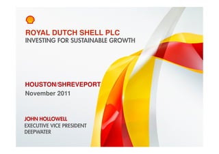 ROYAL DUTCH SHELL PLC
    INVESTING FOR SUSTAINABLE GROWTH




HOUSTON/SHREVEPORT
November 2011



JOHN HOLLOWELL
EXECUTIVE VICE PRESIDENT
DEEPWATER
1    Copyright of Royal Dutch Shell plc   29 November 2011
 