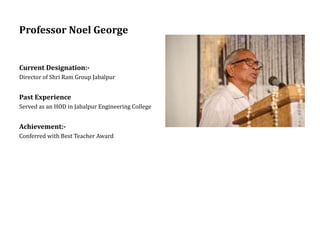 Professor Noel George
Current Designation:-
Director of Shri Ram Group Jabalpur
Past Experience
Served as an HOD in Jabalpur Engineering College
Achievement:-
Conferred with Best Teacher Award
 