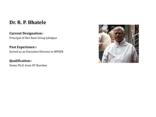 Dr. R. P. Bhatele
Current Designation:-
Principal of Shri Ram Group Jabalpur
Past Experience:-
Served as an Executive Director in MPSEB
Qualification:-
Dome Ph.D. from IIT Roorkee
 