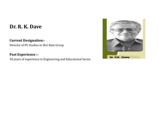 Dr. R. K. Dave
Current Designation:-
Director of PG Studies in Shri Ram Group
Past Experience :-
50 years of experience in Engineering and Educational Sector
 