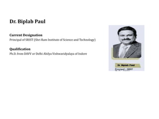 Dr. Biplab Paul
Current Designation
Principal of SRIST (Shri Ram Institute of Science and Technology)
Qualification
Ph.D. from DAVV or Delhi Ahilya Vishwavidyalaya of Indore
 