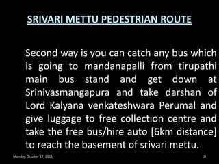 Auto can be hired for Rs.150/= to the starting point of srivarimettufrom tirupathi bus stand or Rly. Stn. 