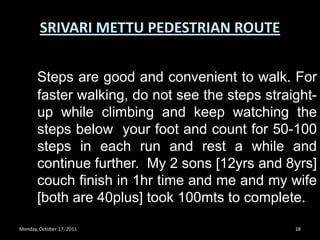 Monday, October 17, 201116SRIVARI METTU PEDESTRIAN ROUTEEntire route is fully covered with roof top ceiling for protection against sun and rain. 