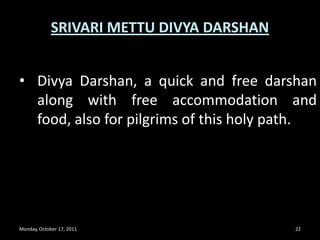 Monday, October 17, 201120SRIVARI METTU PEDESTRIAN ROUTEBest time to walk is during day light i.e. 6AM to 6PM.