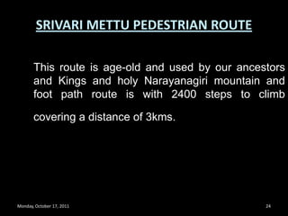 Monday, October 17, 201121SRIVARI METTU PEDESTRIAN ROUTEDrinking water facility is excellent with water taps at every 50 steps.Steps are shorter in height and easily one can climb with determination. 