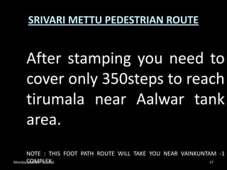 Monday, October 17, 201124SRIVARI METTU PEDESTRIAN ROUTEThis route is age-old and used by our ancestors and Kings and holy Narayanagiri mountain and foot path route is with 2400 steps to climb covering a distance of 3kms. 