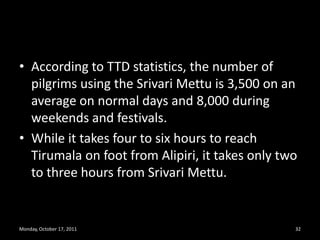 Monday, October 17, 201129SRIVARI METTU PEDESTRIAN ROUTEThis route will take you to MBC guest house area which is near Aalwar tank on the way to Vaikuntam Q complex-1. 