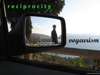 Image: delaney/srivastava
r e c i p r o c i t y
voyeurismOBJECTS IN THE MIRROR
ARE CLOSER THAN THEY APPEAR
 