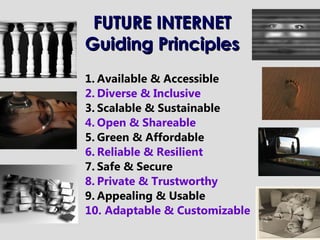FUTURE INTERNETFUTURE INTERNET
Guiding PrinciplesGuiding Principles
1. Available & Accessible
2. Diverse & Inclusive
3. Scalable & Sustainable
4. Open & Shareable
5. Green & Affordable
6. Reliable & Resilient
7. Safe & Secure
8. Private & Trustworthy
9. Appealing & Usable
10. Adaptable & Customizable
 