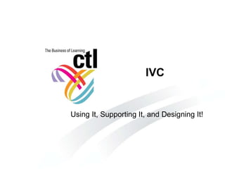 IVC  Using It, Supporting It, and Designing It! 