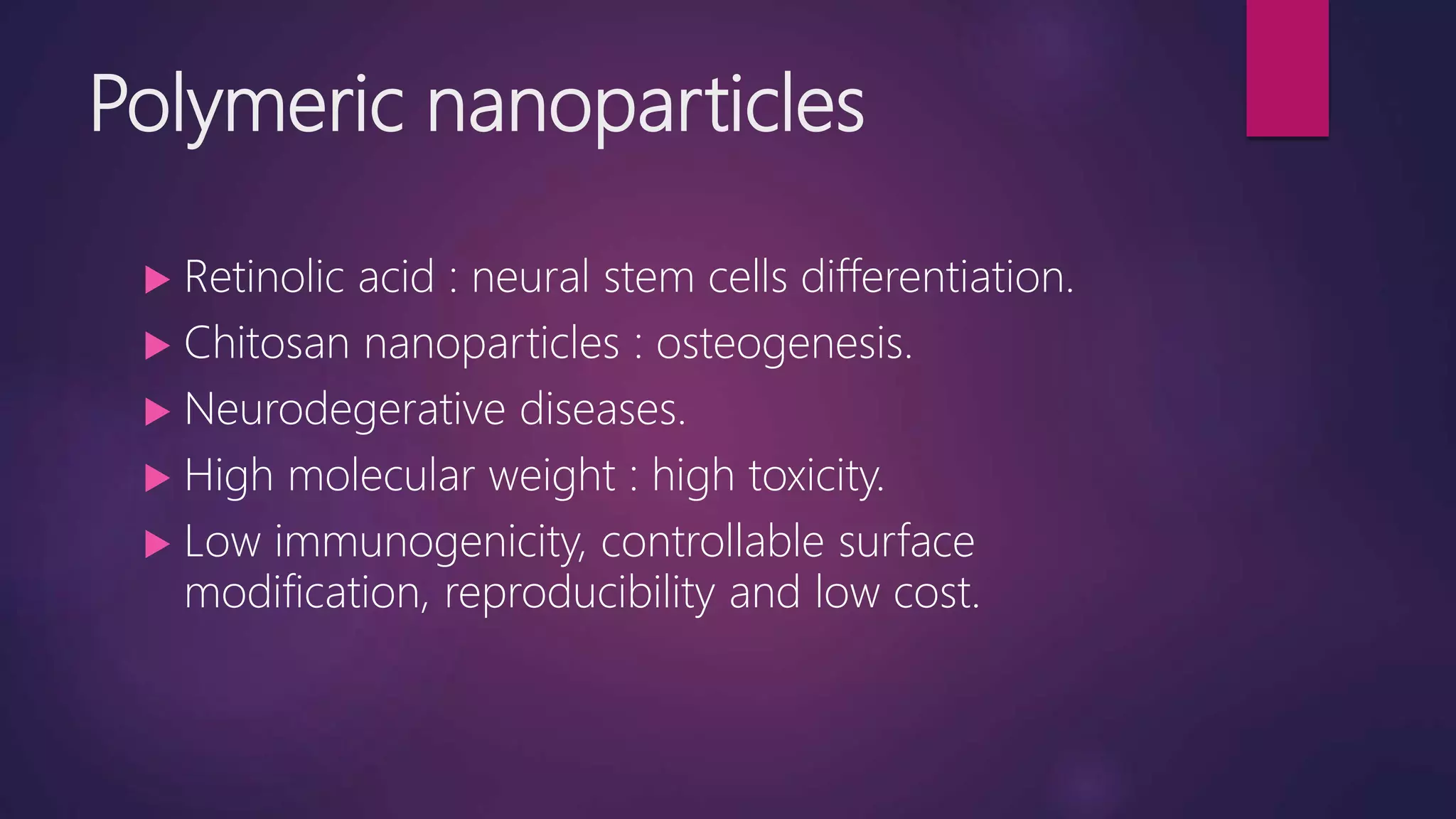 Polymeric nanoparticles
 Retinolic acid : neural stem cells differentiation.
 Chitosan nanoparticles : osteogenesis.
 Neurodegerative diseases.
 High molecular weight : high toxicity.
 Low immunogenicity, controllable surface
modification, reproducibility and low cost.
 