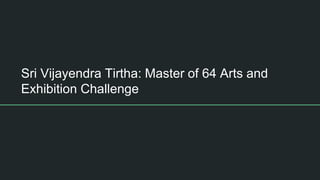 Sri Vijayendra Tirtha: Master of 64 Arts and
Exhibition Challenge
 
